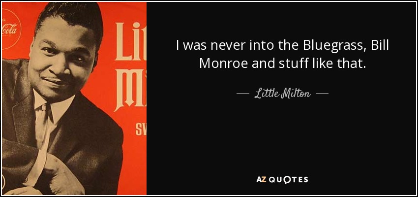 I was never into the Bluegrass, Bill Monroe and stuff like that. - Little Milton