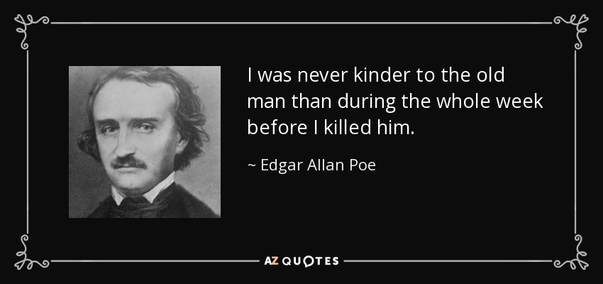 I was never kinder to the old man than during the whole week before I killed him. - Edgar Allan Poe