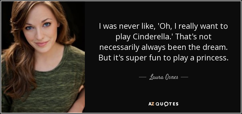 I was never like, 'Oh, I really want to play Cinderella.' That's not necessarily always been the dream. But it's super fun to play a princess. - Laura Osnes