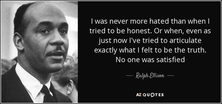 I was never more hated than when I tried to be honest. Or when, even as just now I've tried to articulate exactly what I felt to be the truth. No one was satisfied - Ralph Ellison