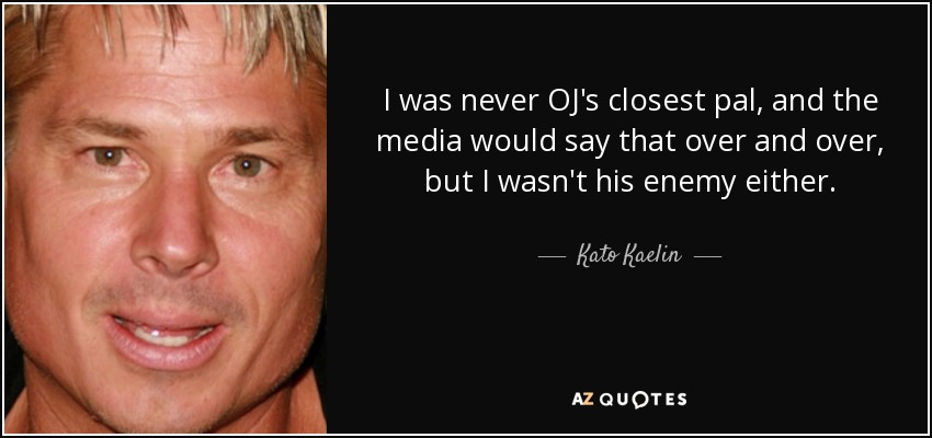 I was never OJ's closest pal, and the media would say that over and over, but I wasn't his enemy either. - Kato Kaelin