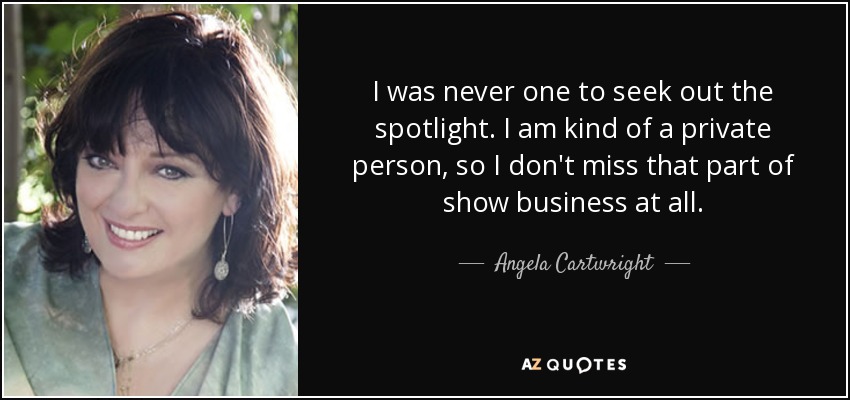 I was never one to seek out the spotlight. I am kind of a private person, so I don't miss that part of show business at all. - Angela Cartwright