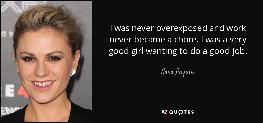 I was never overexposed and work never became a chore. I was a very good girl wanting to do a good job. - Anna Paquin
