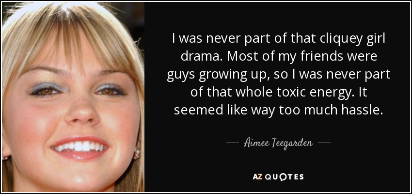 I was never part of that cliquey girl drama. Most of my friends were guys growing up, so I was never part of that whole toxic energy. It seemed like way too much hassle. - Aimee Teegarden