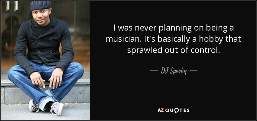 I was never planning on being a musician. It's basically a hobby that sprawled out of control. - DJ Spooky