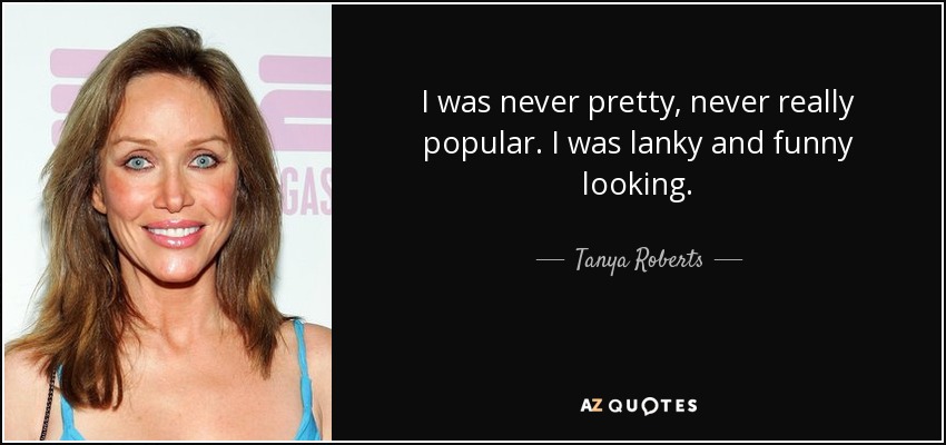 I was never pretty, never really popular. I was lanky and funny looking. - Tanya Roberts