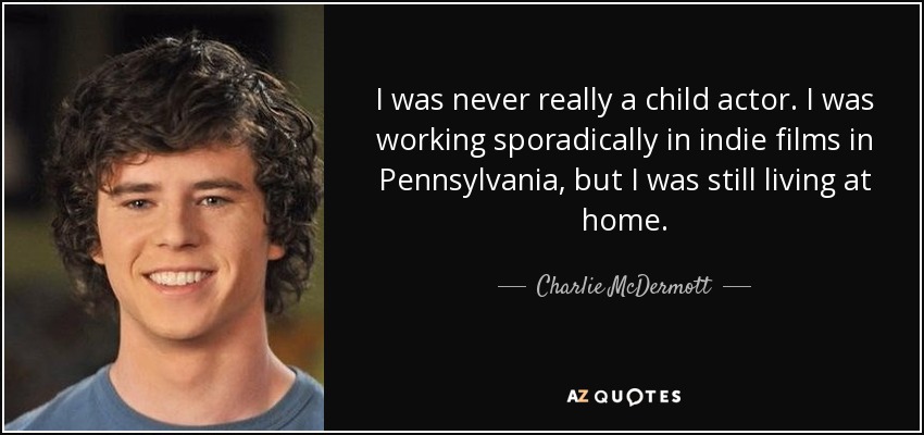 I was never really a child actor. I was working sporadically in indie films in Pennsylvania, but I was still living at home. - Charlie McDermott