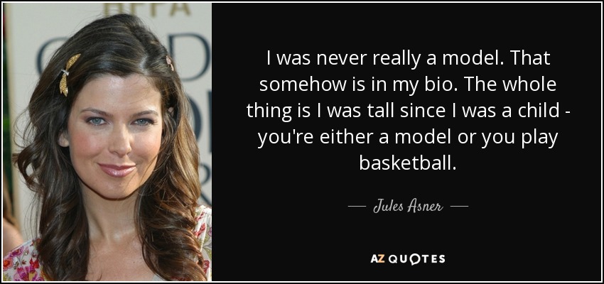 I was never really a model. That somehow is in my bio. The whole thing is I was tall since I was a child - you're either a model or you play basketball. - Jules Asner