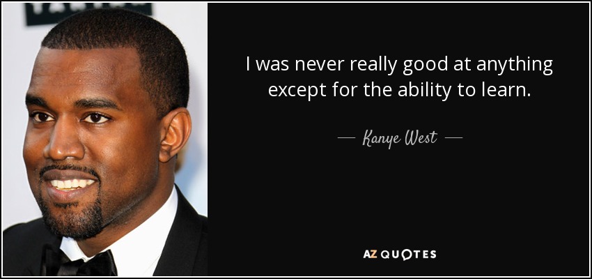 I was never really good at anything except for the ability to learn. - Kanye West