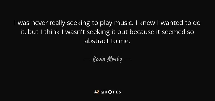 I was never really seeking to play music. I knew I wanted to do it, but I think I wasn't seeking it out because it seemed so abstract to me. - Kevin Morby