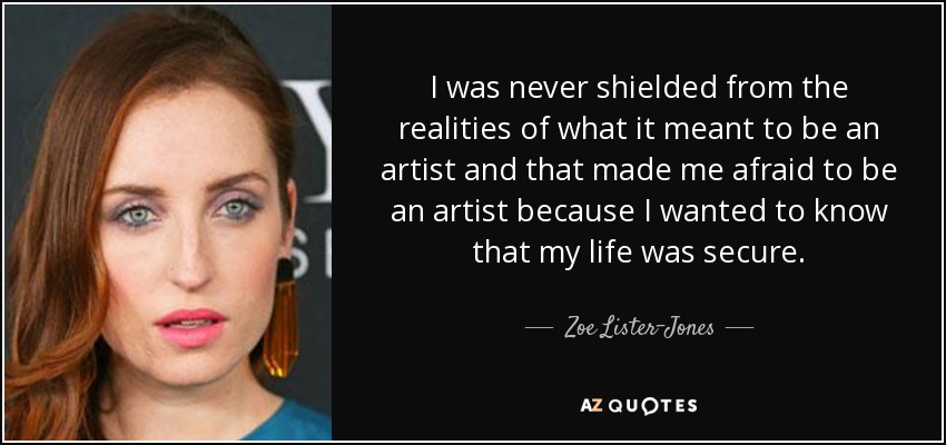 I was never shielded from the realities of what it meant to be an artist and that made me afraid to be an artist because I wanted to know that my life was secure. - Zoe Lister-Jones
