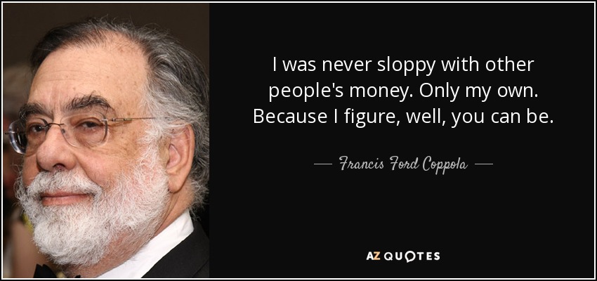 I was never sloppy with other people's money. Only my own. Because I figure, well, you can be. - Francis Ford Coppola