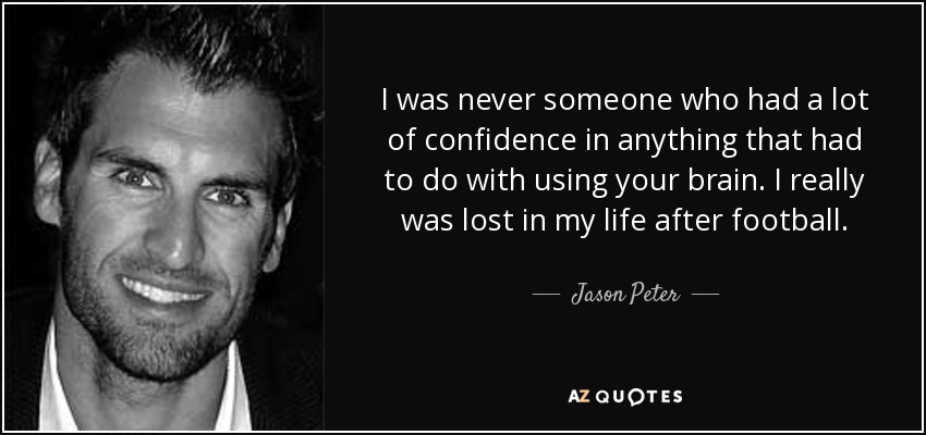I was never someone who had a lot of confidence in anything that had to do with using your brain. I really was lost in my life after football. - Jason Peter