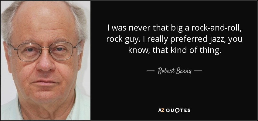 I was never that big a rock-and-roll, rock guy. I really preferred jazz, you know, that kind of thing. - Robert Barry