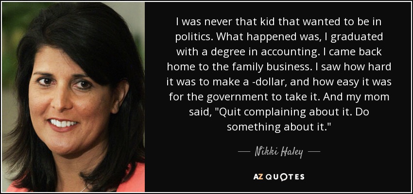 I was never that kid that wanted to be in politics. What happened was, I graduated with a degree in accounting. I came back home to the family business. I saw how hard it was to make a ­dollar, and how easy it was for the government to take it. And my mom said, 