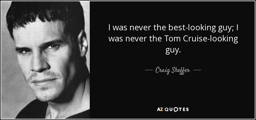 I was never the best-looking guy; I was never the Tom Cruise-looking guy. - Craig Sheffer