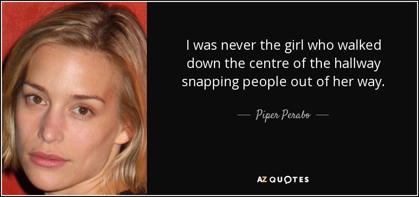 I was never the girl who walked down the centre of the hallway snapping people out of her way. - Piper Perabo