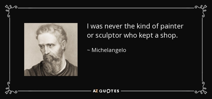 I was never the kind of painter or sculptor who kept a shop. - Michelangelo