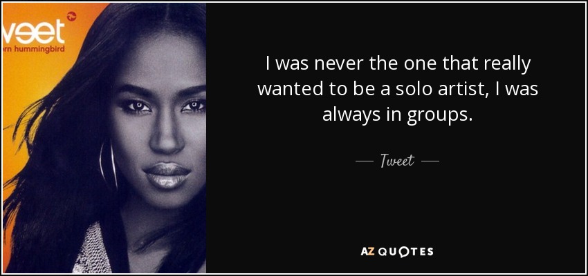 I was never the one that really wanted to be a solo artist, I was always in groups. - Tweet