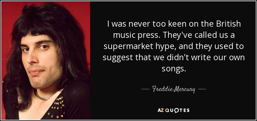 I was never too keen on the British music press. They've called us a supermarket hype, and they used to suggest that we didn't write our own songs. - Freddie Mercury