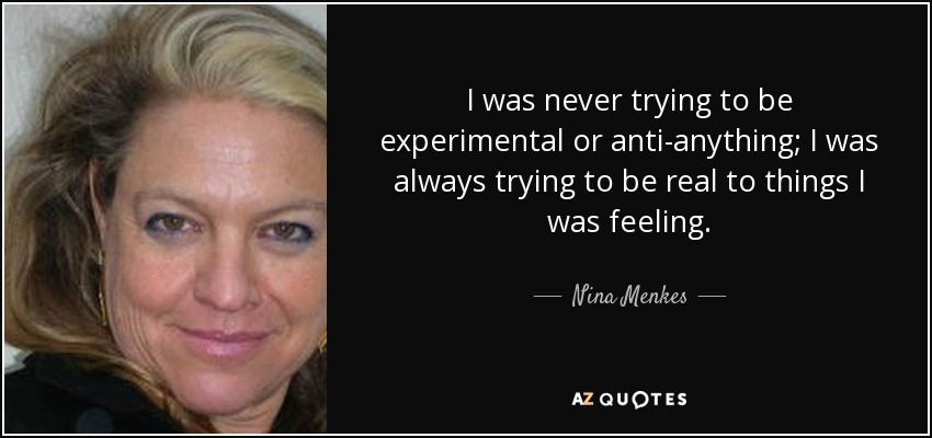 I was never trying to be experimental or anti-anything; I was always trying to be real to things I was feeling. - Nina Menkes