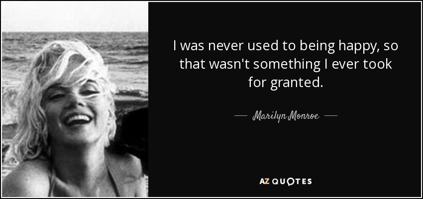 I was never used to being happy, so that wasn't something I ever took for granted. - Marilyn Monroe