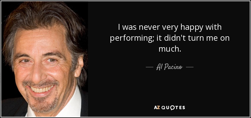 I was never very happy with performing; it didn't turn me on much. - Al Pacino
