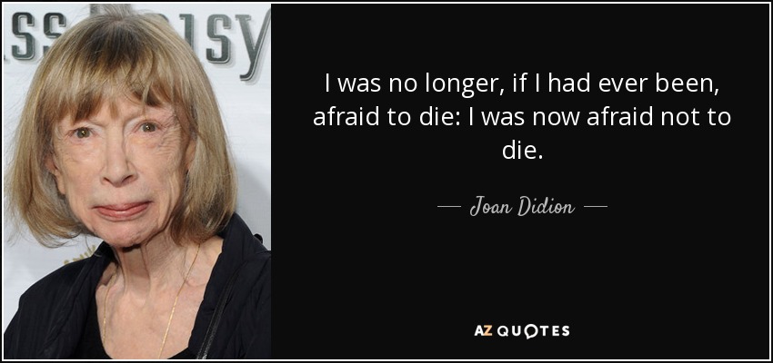 I was no longer, if I had ever been, afraid to die: I was now afraid not to die. - Joan Didion
