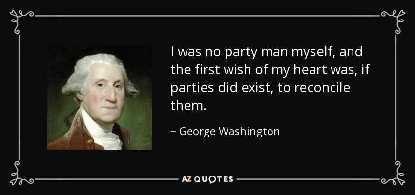 I was no party man myself, and the first wish of my heart was, if parties did exist, to reconcile them. - George Washington