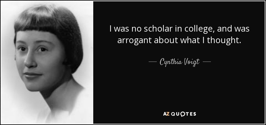 I was no scholar in college, and was arrogant about what I thought. - Cynthia Voigt