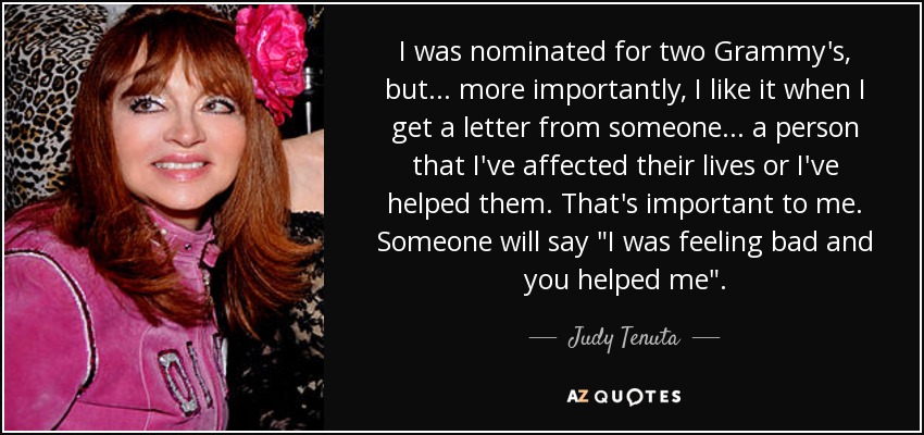 I was nominated for two Grammy's, but ... more importantly, I like it when I get a letter from someone ... a person that I've affected their lives or I've helped them. That's important to me. Someone will say 