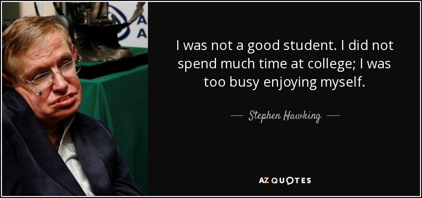 I was not a good student. I did not spend much time at college; I was too busy enjoying myself. - Stephen Hawking