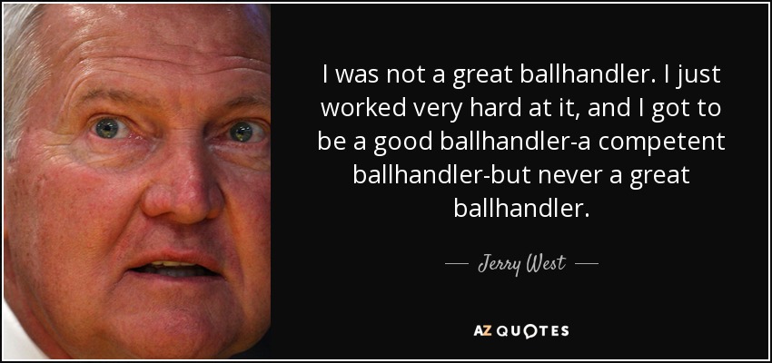 I was not a great ballhandler. I just worked very hard at it, and I got to be a good ballhandler-a competent ballhandler-but never a great ballhandler. - Jerry West