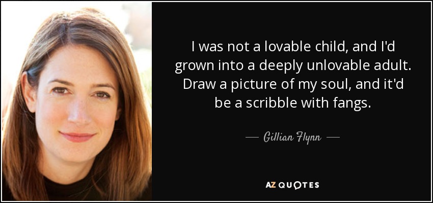I was not a lovable child, and I'd grown into a deeply unlovable adult. Draw a picture of my soul, and it'd be a scribble with fangs. - Gillian Flynn