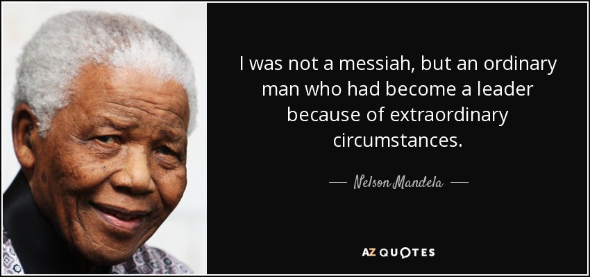 I was not a messiah, but an ordinary man who had become a leader because of extraordinary circumstances. - Nelson Mandela