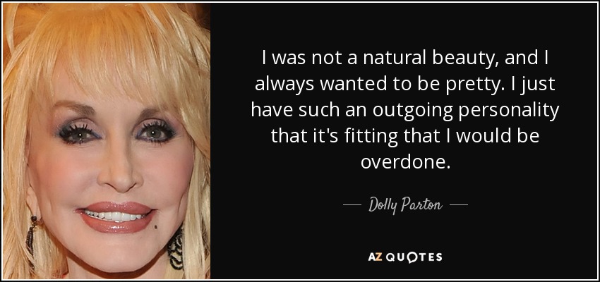 I was not a natural beauty, and I always wanted to be pretty. I just have such an outgoing personality that it's fitting that I would be overdone. - Dolly Parton
