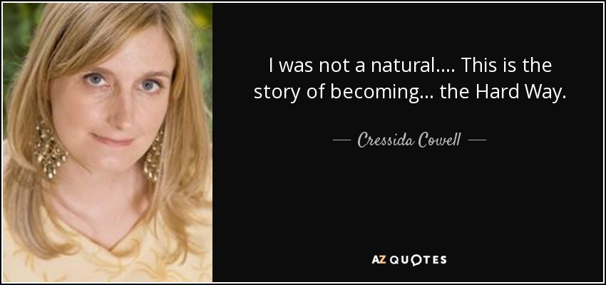 I was not a natural. . . . This is the story of becoming . . . the Hard Way. - Cressida Cowell