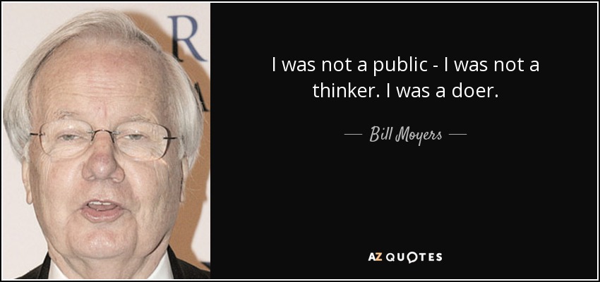 I was not a public - I was not a thinker. I was a doer. - Bill Moyers