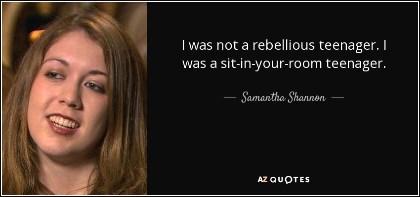 I was not a rebellious teenager. I was a sit-in-your-room teenager. - Samantha Shannon