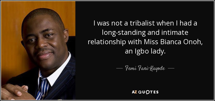 I was not a tribalist when I had a long-standing and intimate relationship with Miss Bianca Onoh, an Igbo lady. - Femi Fani-Kayode