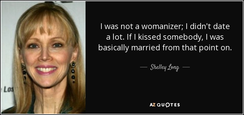 I was not a womanizer; I didn't date a lot. If I kissed somebody, I was basically married from that point on. - Shelley Long