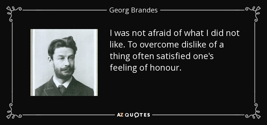 I was not afraid of what I did not like. To overcome dislike of a thing often satisfied one's feeling of honour. - Georg Brandes