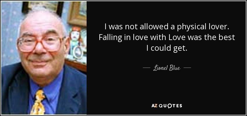 I was not allowed a physical lover. Falling in love with Love was the best I could get. - Lionel Blue
