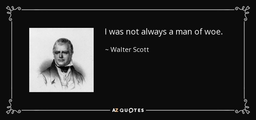 I was not always a man of woe. - Walter Scott