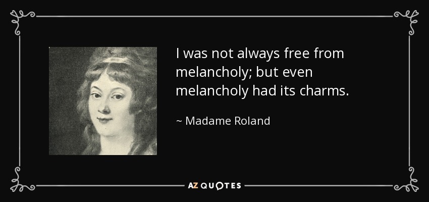 I was not always free from melancholy; but even melancholy had its charms. - Madame Roland