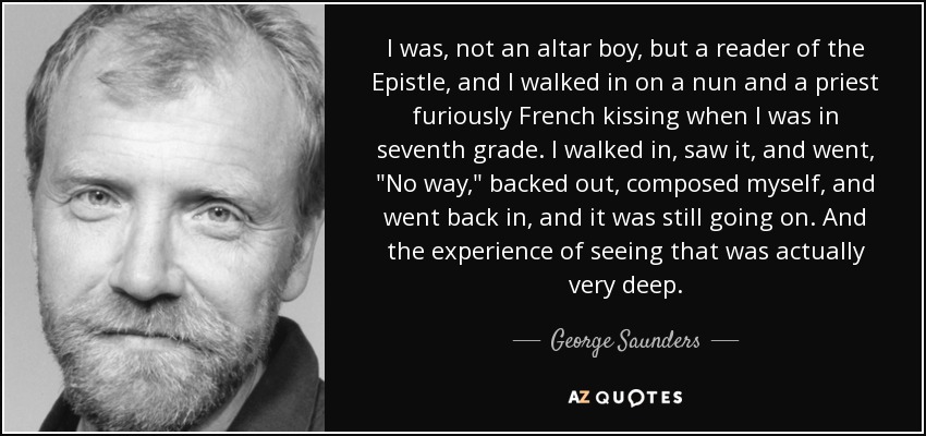 I was, not an altar boy, but a reader of the Epistle, and I walked in on a nun and a priest furiously French kissing when I was in seventh grade. I walked in, saw it, and went, 