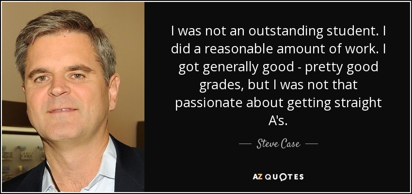 I was not an outstanding student. I did a reasonable amount of work. I got generally good - pretty good grades, but I was not that passionate about getting straight A's. - Steve Case
