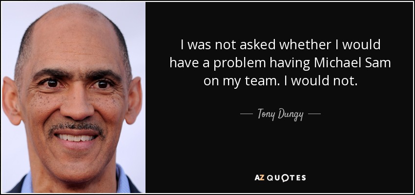I was not asked whether I would have a problem having Michael Sam on my team. I would not. - Tony Dungy