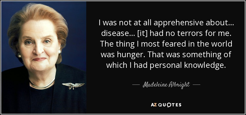 I was not at all apprehensive about ... disease ... [it] had no terrors for me. The thing I most feared in the world was hunger. That was something of which I had personal knowledge. - Madeleine Albright