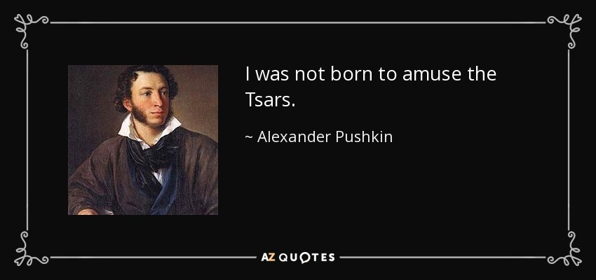 I was not born to amuse the Tsars. - Alexander Pushkin